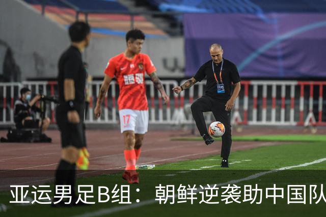 亚运男足B组：朝鲜逆袭助中国队登顶 伊朗战绩骤降